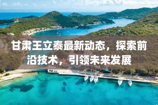 甘肅王立泰最新動態(tài)，探索前沿技術，引領未來發(fā)展