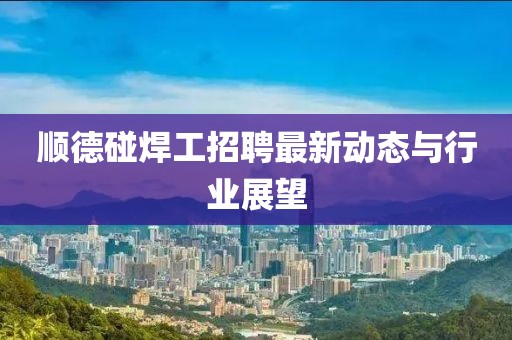 順德碰焊工招聘最新動(dòng)態(tài)與行業(yè)展望