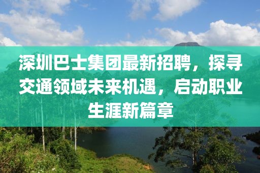 深圳巴士集團(tuán)最新招聘，探尋交通領(lǐng)域未來(lái)機(jī)遇，啟動(dòng)職業(yè)生涯新篇章