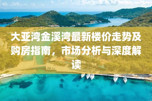 大亞灣金溪灣最新樓價(jià)走勢(shì)及購(gòu)房指南，市場(chǎng)分析與深度解讀