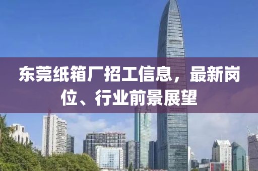 東莞紙箱廠招工信息，最新崗位、行業(yè)前景展望