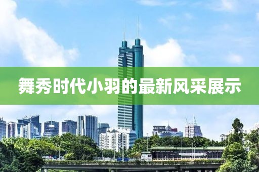舞秀時代小羽的最新風(fēng)采展示