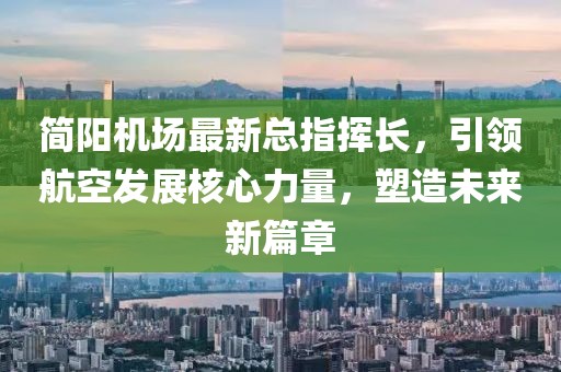 簡(jiǎn)陽(yáng)機(jī)場(chǎng)最新總指揮長(zhǎng)，引領(lǐng)航空發(fā)展核心力量，塑造未來(lái)新篇章