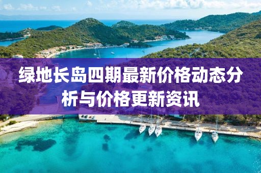 綠地長島四期最新價格動態(tài)分析與價格更新資訊