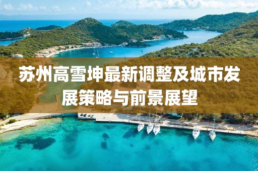 蘇州高雪坤最新調(diào)整及城市發(fā)展策略與前景展望