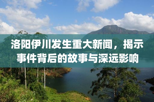 洛陽伊川發(fā)生重大新聞，揭示事件背后的故事與深遠影響