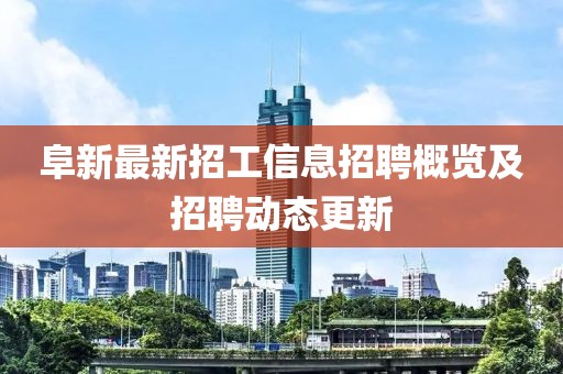 阜新最新招工信息招聘概覽及招聘動態(tài)更新