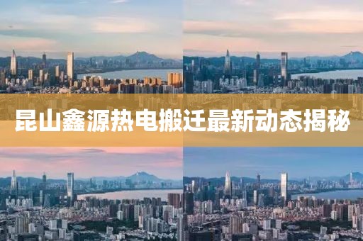 昆山鑫源熱電搬遷最新動(dòng)態(tài)揭秘