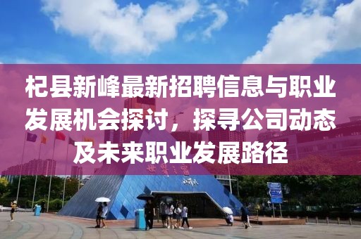 杞縣新峰最新招聘信息與職業(yè)發(fā)展機會探討，探尋公司動態(tài)及未來職業(yè)發(fā)展路徑
