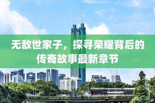 無(wú)敵世家子，探尋榮耀背后的傳奇故事最新章節(jié)