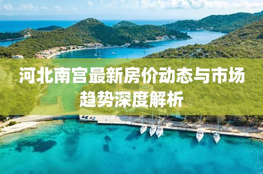 河北南宮最新房價(jià)動態(tài)與市場趨勢深度解析
