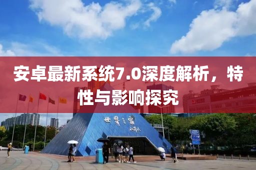 安卓最新系統(tǒng)7.0深度解析，特性與影響探究