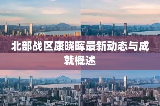 北部戰(zhàn)區(qū)康曉暉最新動態(tài)與成就概述
