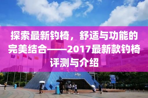 探索最新釣椅，舒適與功能的完美結(jié)合——2017最新款釣椅評(píng)測(cè)與介紹