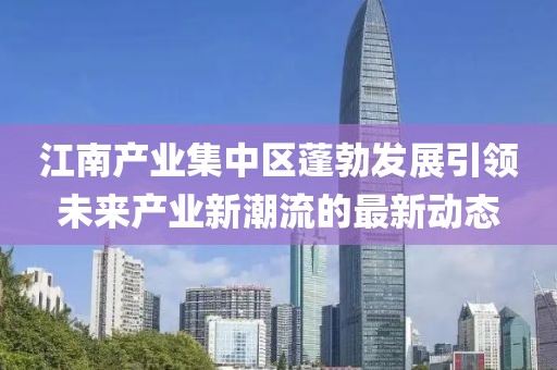 江南產(chǎn)業(yè)集中區(qū)蓬勃發(fā)展引領未來產(chǎn)業(yè)新潮流的最新動態(tài)