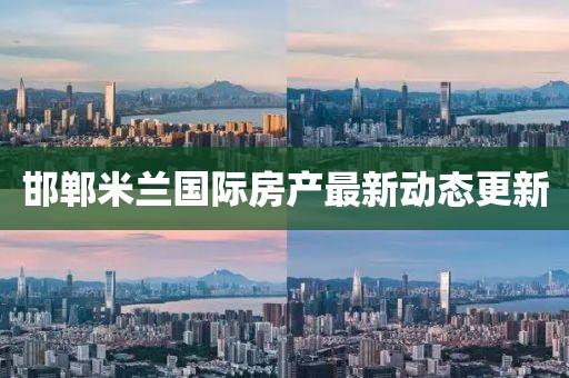邯鄲米蘭國際房產(chǎn)最新動態(tài)更新