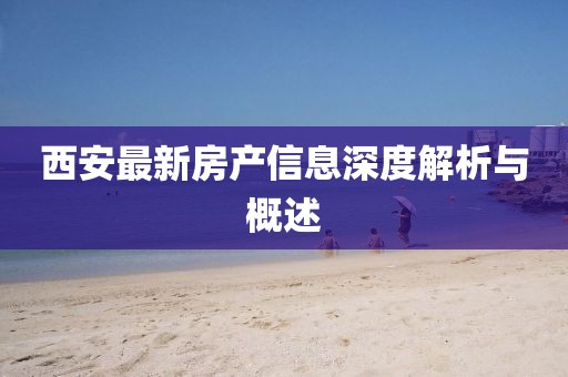 西安最新房產(chǎn)信息深度解析與概述