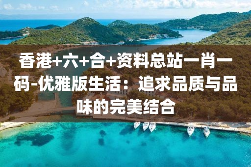 香港+六+合+資料總站一肖一碼-優(yōu)雅版生活：追求品質(zhì)與品味的完美結(jié)合