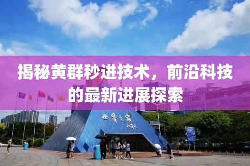 揭秘黃群秒進(jìn)技術(shù)，前沿科技的最新進(jìn)展探索