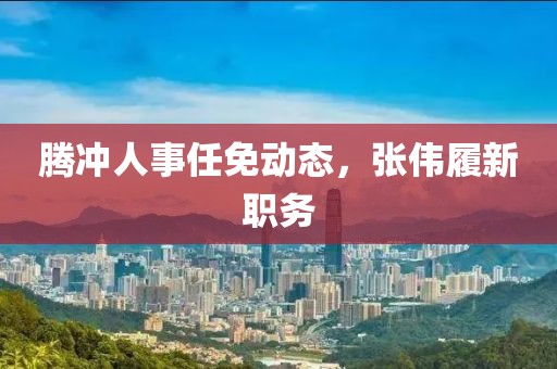 騰沖人事任免動態(tài)，張偉履新職務(wù)