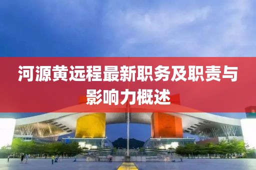 河源黃遠(yuǎn)程最新職務(wù)及職責(zé)與影響力概述