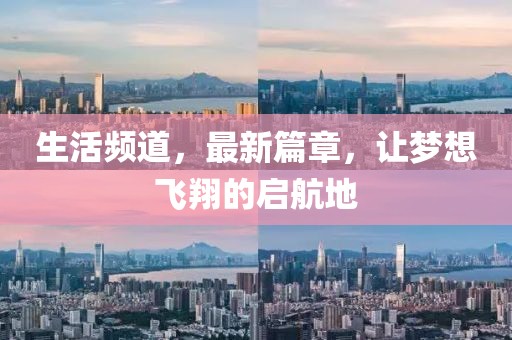 生活頻道，最新篇章，讓夢(mèng)想飛翔的啟航地