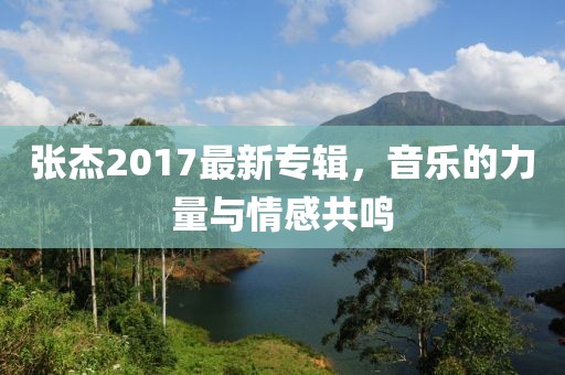 張杰2017最新專輯，音樂(lè)的力量與情感共鳴