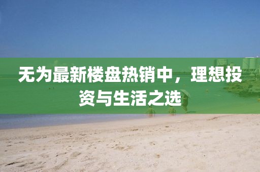 無為最新樓盤熱銷中，理想投資與生活之選