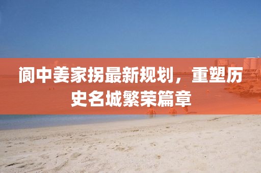 閬中姜家拐最新規(guī)劃，重塑歷史名城繁榮篇章