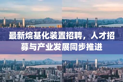 最新烷基化裝置招聘，人才招募與產(chǎn)業(yè)發(fā)展同步推進