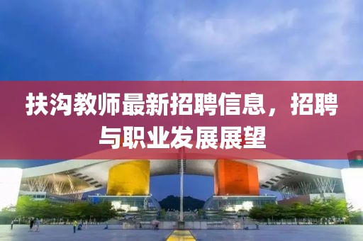 扶溝教師最新招聘信息，招聘與職業(yè)發(fā)展展望