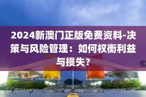 2024新澳門正版免費(fèi)資料-決策與風(fēng)險(xiǎn)管理：如何權(quán)衡利益與損失？