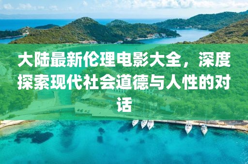 大陸最新倫理電影大全，深度探索現(xiàn)代社會(huì)道德與人性的對(duì)話