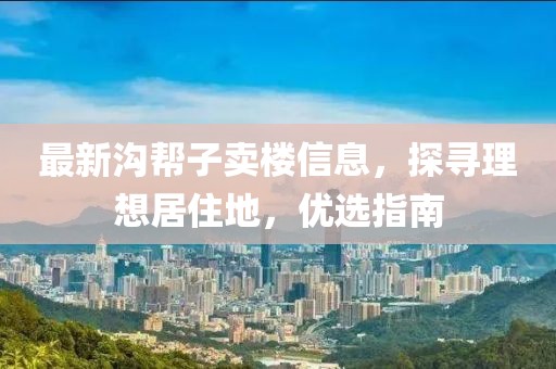 最新溝幫子賣樓信息，探尋理想居住地，優(yōu)選指南