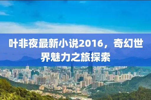 葉非夜最新小說2016，奇幻世界魅力之旅探索