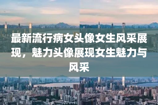 最新流行病女頭像女生風(fēng)采展現(xiàn)，魅力頭像展現(xiàn)女生魅力與風(fēng)采