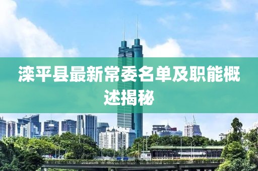 灤平縣最新常委名單及職能概述揭秘