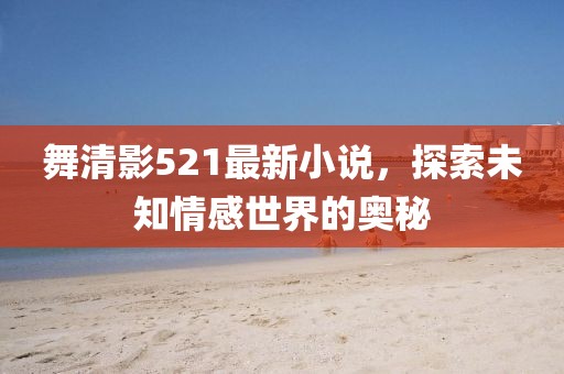 舞清影521最新小說，探索未知情感世界的奧秘