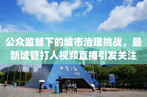 公眾監(jiān)督下的城市治理挑戰(zhàn)，最新城管打人視頻直播引發(fā)關(guān)注