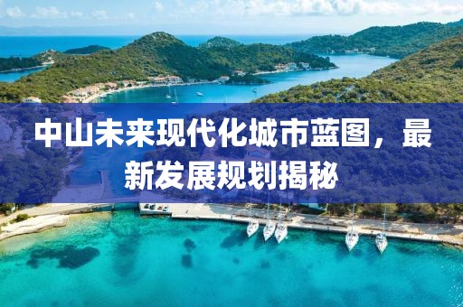 中山未來(lái)現(xiàn)代化城市藍(lán)圖，最新發(fā)展規(guī)劃揭秘
