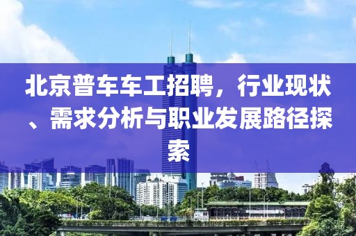 北京普車車工招聘，行業(yè)現狀、需求分析與職業(yè)發(fā)展路徑探索