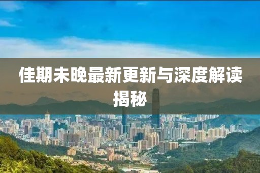 佳期未晚最新更新與深度解讀揭秘