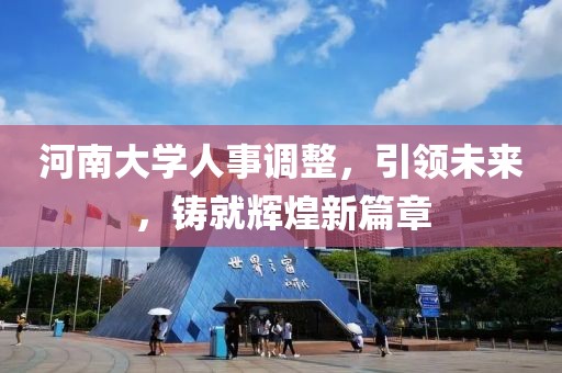 河南大學(xué)人事調(diào)整，引領(lǐng)未來，鑄就輝煌新篇章