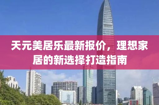 天元美居樂最新報價，理想家居的新選擇打造指南