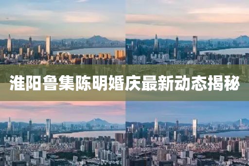 淮陽魯集陳明婚慶最新動態(tài)揭秘