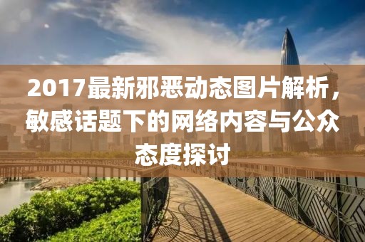 2017最新邪惡動態(tài)圖片解析，敏感話題下的網(wǎng)絡(luò)內(nèi)容與公眾態(tài)度探討