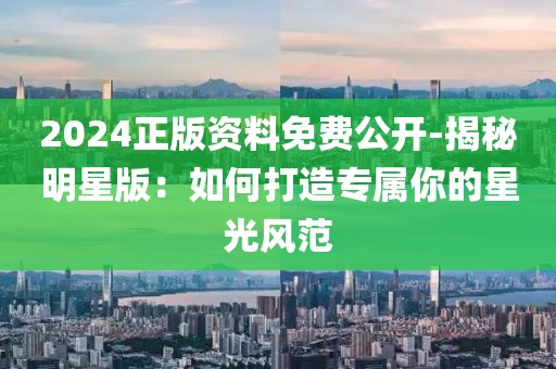 2024正版資料免費公開-揭秘明星版：如何打造專屬你的星光風范