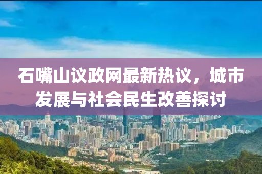 石嘴山議政網(wǎng)最新熱議，城市發(fā)展與社會民生改善探討
