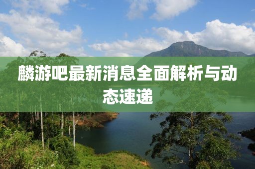 麟游吧最新消息全面解析與動態(tài)速遞