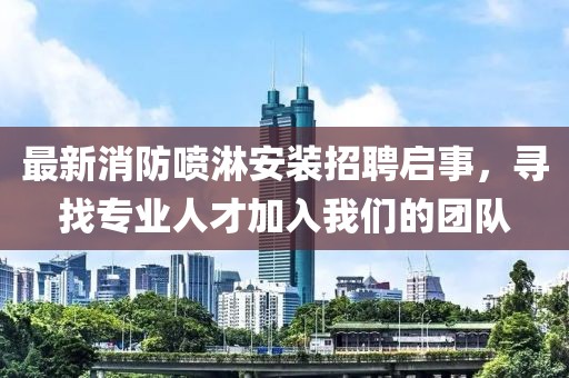 最新消防噴淋安裝招聘啟事，尋找專業(yè)人才加入我們的團(tuán)隊(duì)